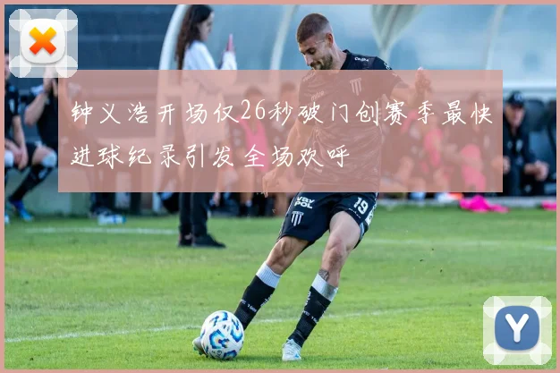 钟义浩开场仅26秒破门创赛季最快进球纪录引发全场欢呼